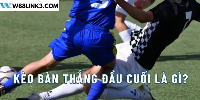 Kèo bàn thắng đầu cuối là gì?