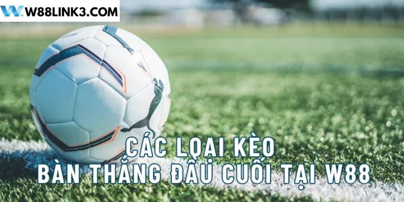 Các loại kèo bàn thắng đầu cuối tại W88